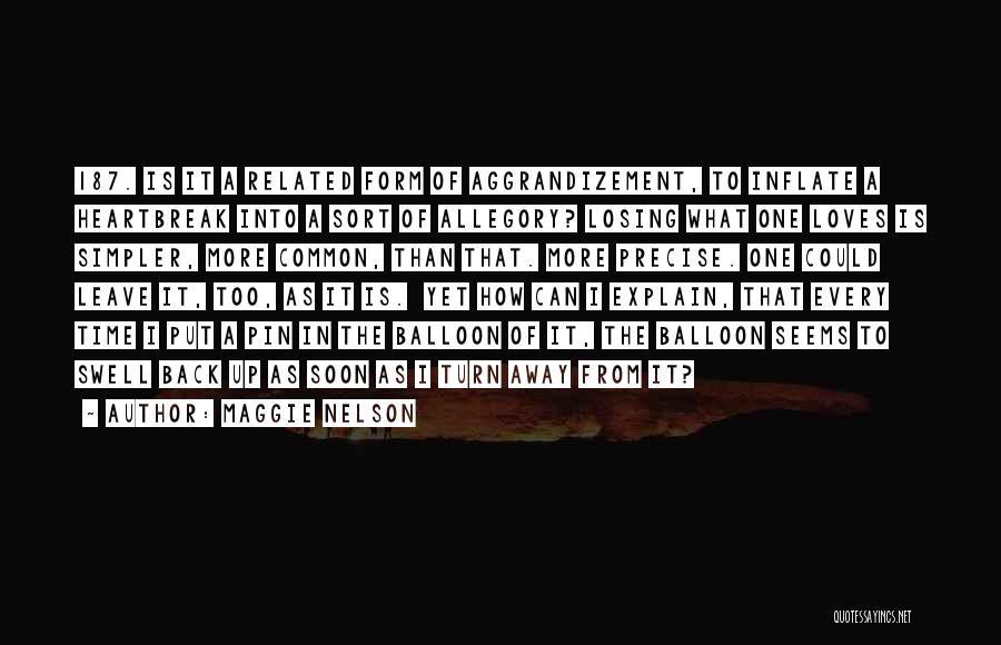 Maggie Nelson Quotes: 187. Is It A Related Form Of Aggrandizement, To Inflate A Heartbreak Into A Sort Of Allegory? Losing What One