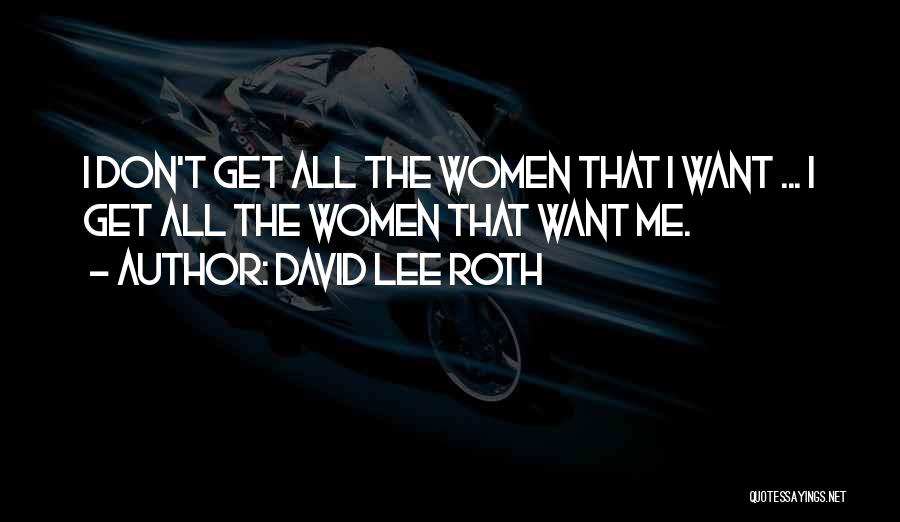 David Lee Roth Quotes: I Don't Get All The Women That I Want ... I Get All The Women That Want Me.