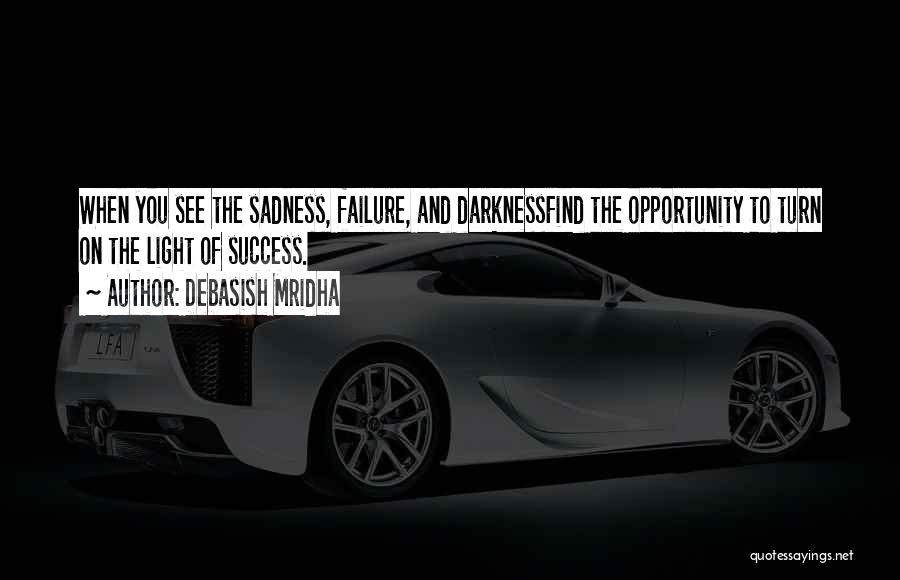 Debasish Mridha Quotes: When You See The Sadness, Failure, And Darknessfind The Opportunity To Turn On The Light Of Success.