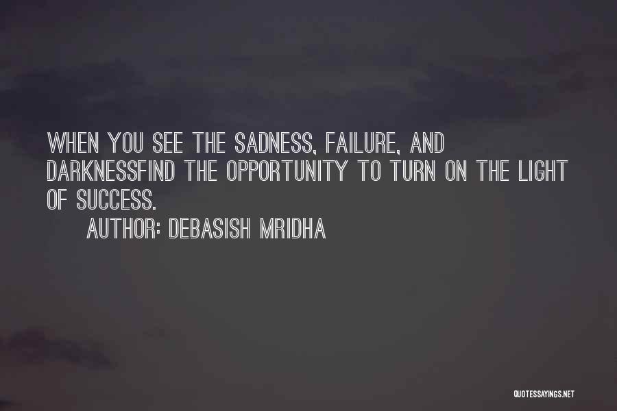 Debasish Mridha Quotes: When You See The Sadness, Failure, And Darknessfind The Opportunity To Turn On The Light Of Success.