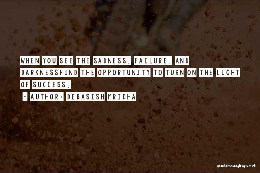 Debasish Mridha Quotes: When You See The Sadness, Failure, And Darknessfind The Opportunity To Turn On The Light Of Success.