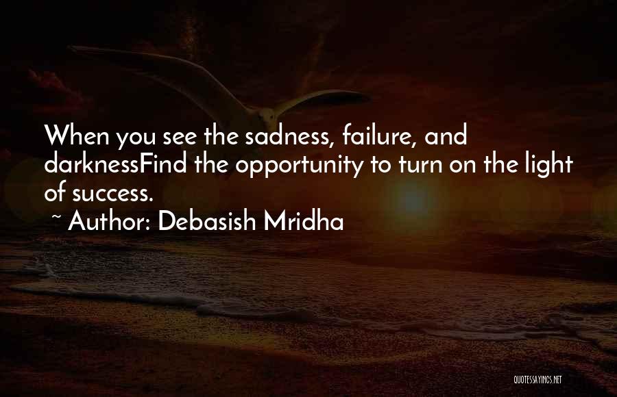 Debasish Mridha Quotes: When You See The Sadness, Failure, And Darknessfind The Opportunity To Turn On The Light Of Success.