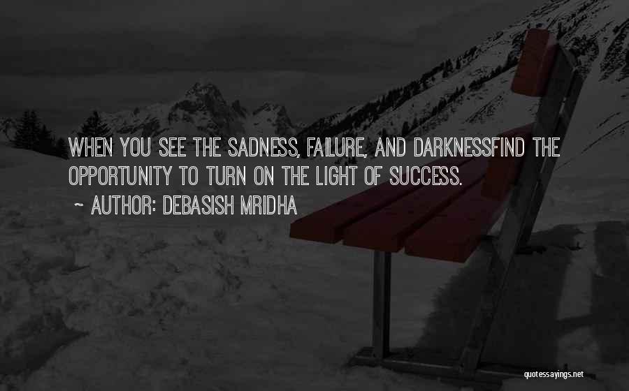 Debasish Mridha Quotes: When You See The Sadness, Failure, And Darknessfind The Opportunity To Turn On The Light Of Success.