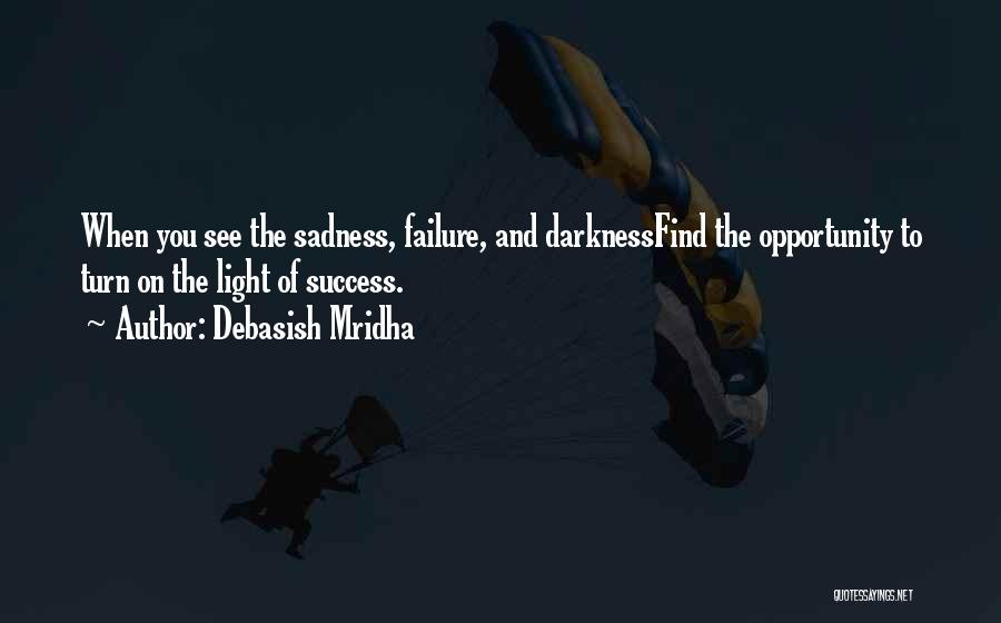 Debasish Mridha Quotes: When You See The Sadness, Failure, And Darknessfind The Opportunity To Turn On The Light Of Success.