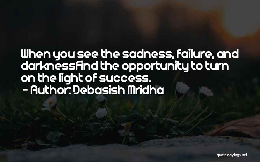 Debasish Mridha Quotes: When You See The Sadness, Failure, And Darknessfind The Opportunity To Turn On The Light Of Success.