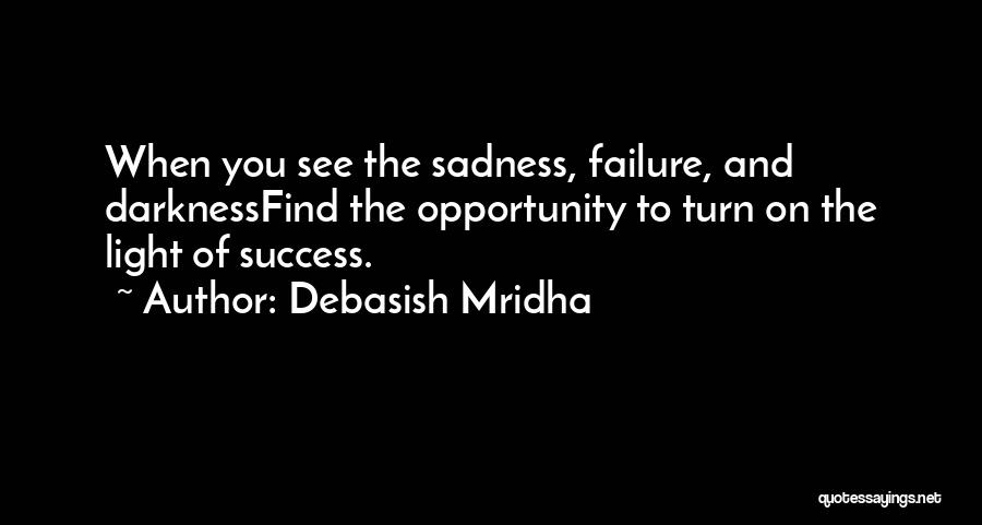 Debasish Mridha Quotes: When You See The Sadness, Failure, And Darknessfind The Opportunity To Turn On The Light Of Success.