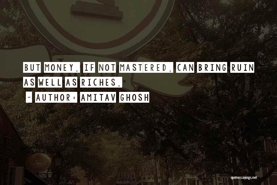 Amitav Ghosh Quotes: But Money, If Not Mastered, Can Bring Ruin As Well As Riches,