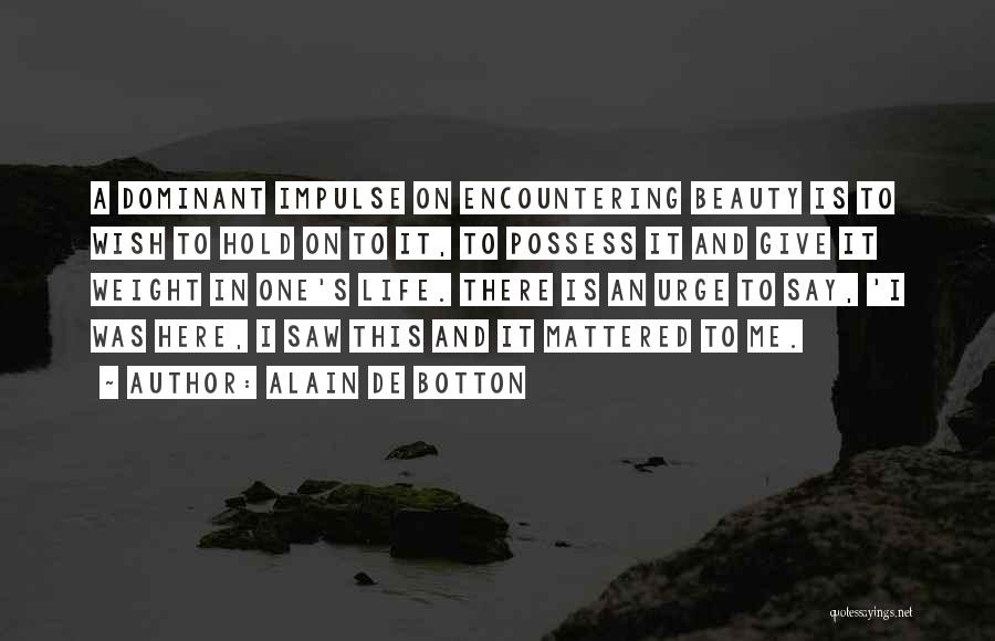 Alain De Botton Quotes: A Dominant Impulse On Encountering Beauty Is To Wish To Hold On To It, To Possess It And Give It