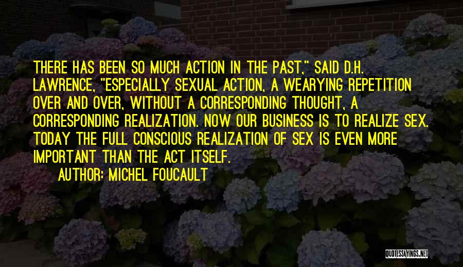 Michel Foucault Quotes: There Has Been So Much Action In The Past, Said D.h. Lawrence, Especially Sexual Action, A Wearying Repetition Over And