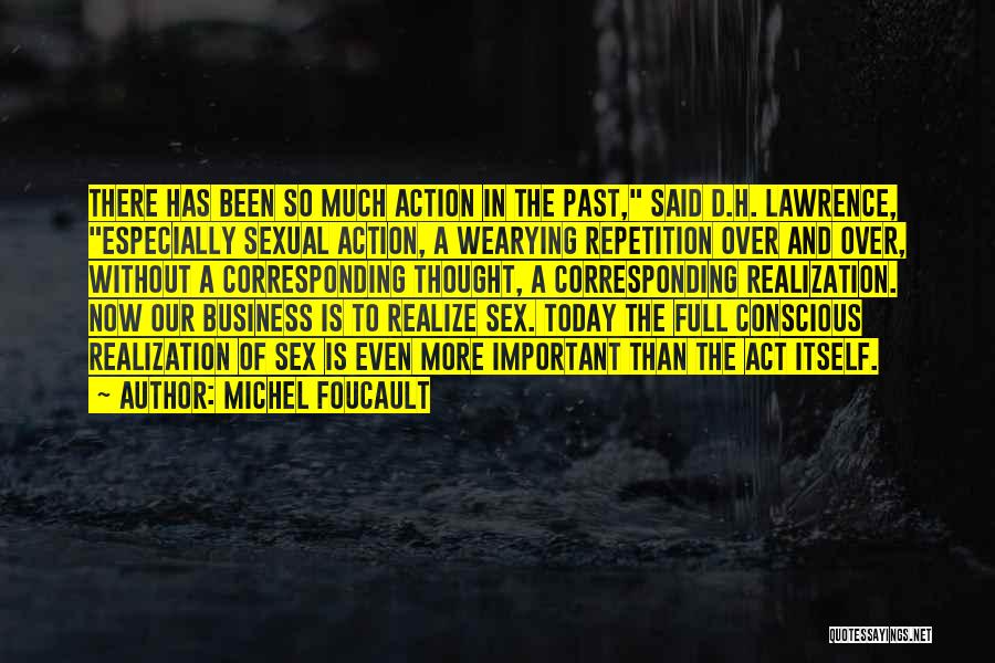 Michel Foucault Quotes: There Has Been So Much Action In The Past, Said D.h. Lawrence, Especially Sexual Action, A Wearying Repetition Over And