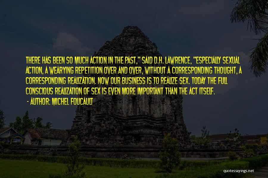 Michel Foucault Quotes: There Has Been So Much Action In The Past, Said D.h. Lawrence, Especially Sexual Action, A Wearying Repetition Over And
