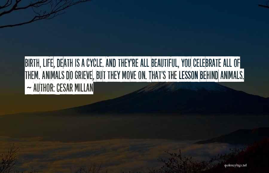 Cesar Millan Quotes: Birth, Life, Death Is A Cycle. And They're All Beautiful, You Celebrate All Of Them. Animals Do Grieve, But They