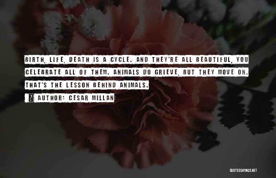 Cesar Millan Quotes: Birth, Life, Death Is A Cycle. And They're All Beautiful, You Celebrate All Of Them. Animals Do Grieve, But They