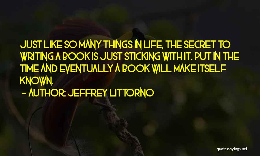 Jeffrey Littorno Quotes: Just Like So Many Things In Life, The Secret To Writing A Book Is Just Sticking With It. Put In