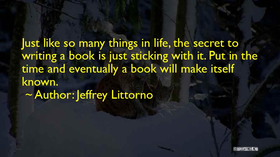 Jeffrey Littorno Quotes: Just Like So Many Things In Life, The Secret To Writing A Book Is Just Sticking With It. Put In