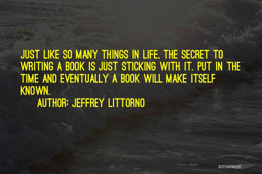 Jeffrey Littorno Quotes: Just Like So Many Things In Life, The Secret To Writing A Book Is Just Sticking With It. Put In