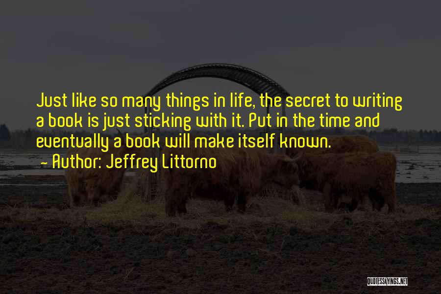 Jeffrey Littorno Quotes: Just Like So Many Things In Life, The Secret To Writing A Book Is Just Sticking With It. Put In