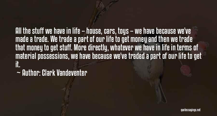 Clark Vandeventer Quotes: All The Stuff We Have In Life -- House, Cars, Toys -- We Have Because We've Made A Trade. We