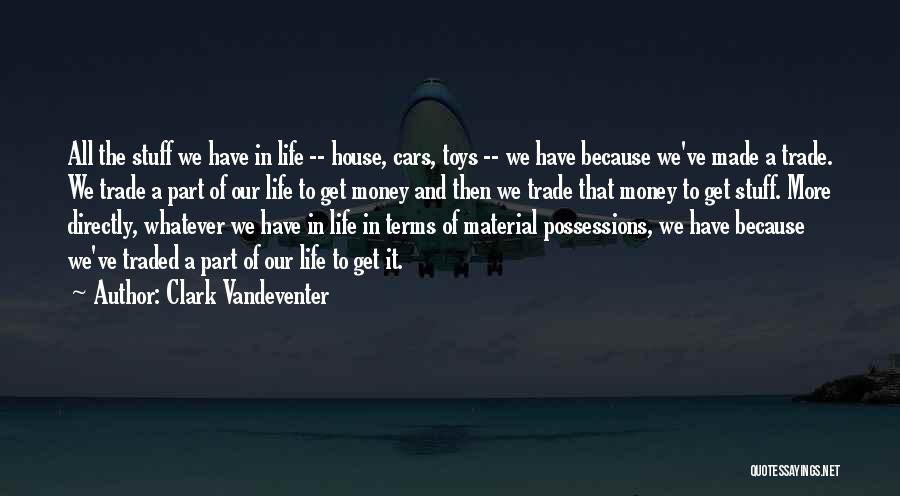 Clark Vandeventer Quotes: All The Stuff We Have In Life -- House, Cars, Toys -- We Have Because We've Made A Trade. We