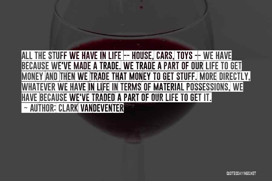 Clark Vandeventer Quotes: All The Stuff We Have In Life -- House, Cars, Toys -- We Have Because We've Made A Trade. We