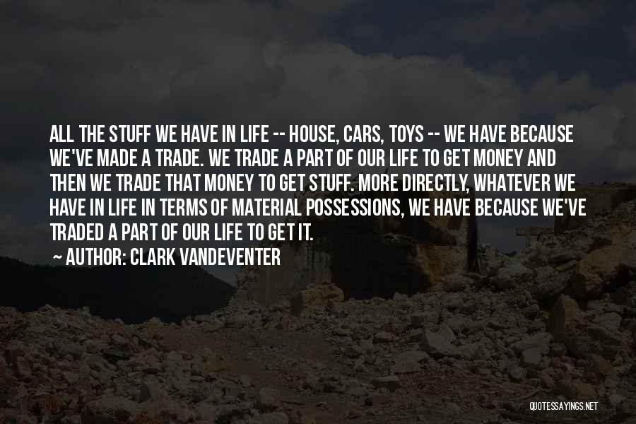 Clark Vandeventer Quotes: All The Stuff We Have In Life -- House, Cars, Toys -- We Have Because We've Made A Trade. We