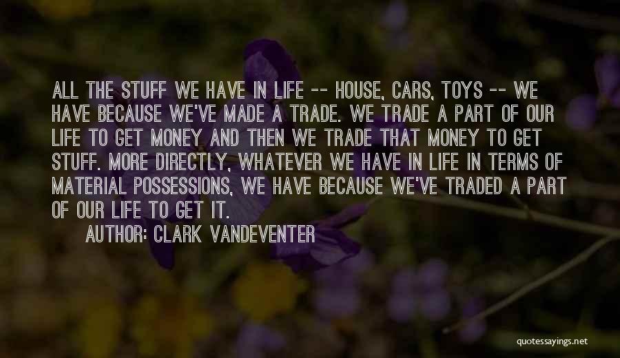 Clark Vandeventer Quotes: All The Stuff We Have In Life -- House, Cars, Toys -- We Have Because We've Made A Trade. We