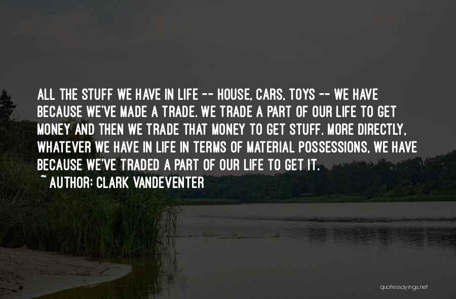 Clark Vandeventer Quotes: All The Stuff We Have In Life -- House, Cars, Toys -- We Have Because We've Made A Trade. We