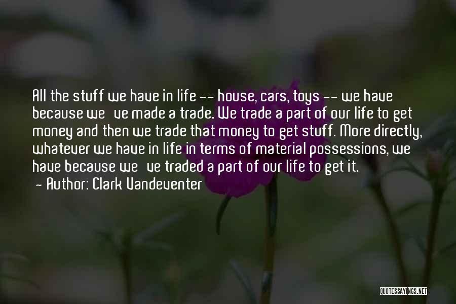 Clark Vandeventer Quotes: All The Stuff We Have In Life -- House, Cars, Toys -- We Have Because We've Made A Trade. We