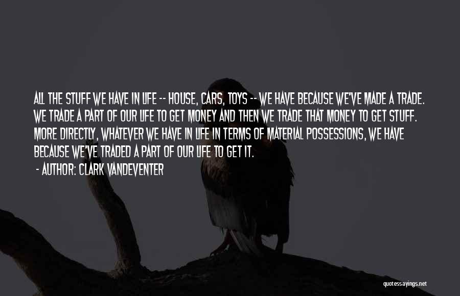 Clark Vandeventer Quotes: All The Stuff We Have In Life -- House, Cars, Toys -- We Have Because We've Made A Trade. We