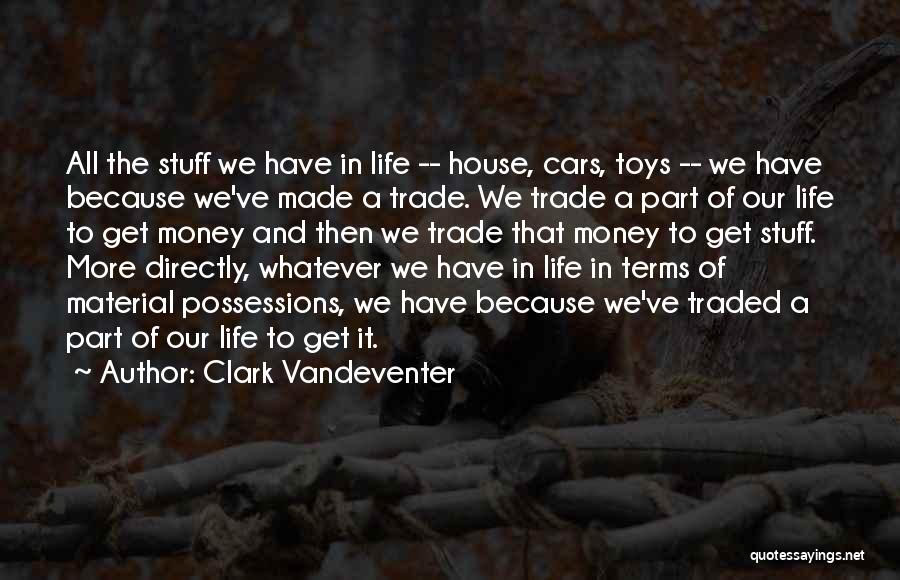 Clark Vandeventer Quotes: All The Stuff We Have In Life -- House, Cars, Toys -- We Have Because We've Made A Trade. We