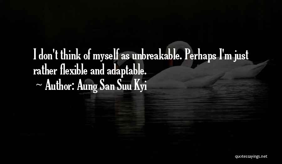 Aung San Suu Kyi Quotes: I Don't Think Of Myself As Unbreakable. Perhaps I'm Just Rather Flexible And Adaptable.