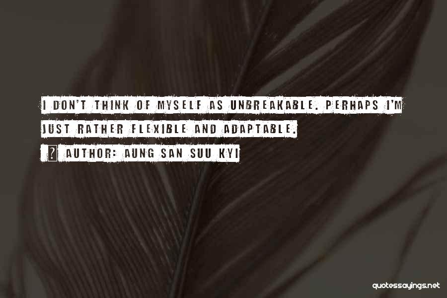 Aung San Suu Kyi Quotes: I Don't Think Of Myself As Unbreakable. Perhaps I'm Just Rather Flexible And Adaptable.