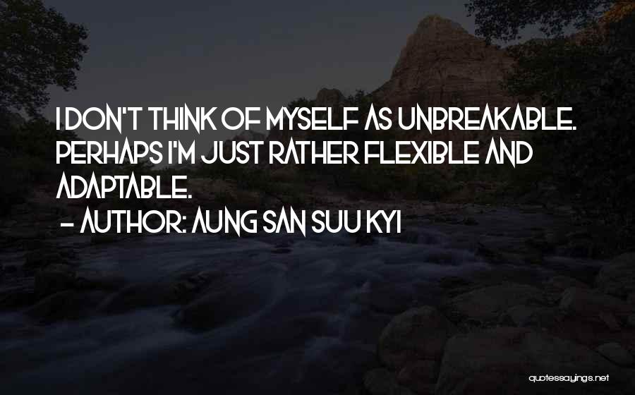 Aung San Suu Kyi Quotes: I Don't Think Of Myself As Unbreakable. Perhaps I'm Just Rather Flexible And Adaptable.