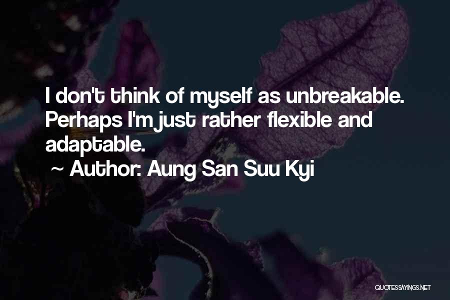 Aung San Suu Kyi Quotes: I Don't Think Of Myself As Unbreakable. Perhaps I'm Just Rather Flexible And Adaptable.