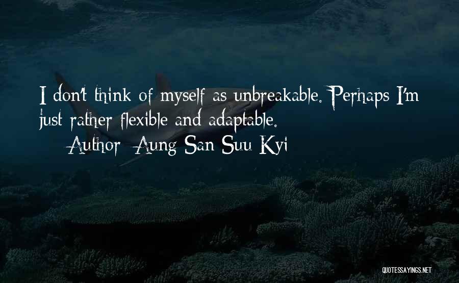 Aung San Suu Kyi Quotes: I Don't Think Of Myself As Unbreakable. Perhaps I'm Just Rather Flexible And Adaptable.
