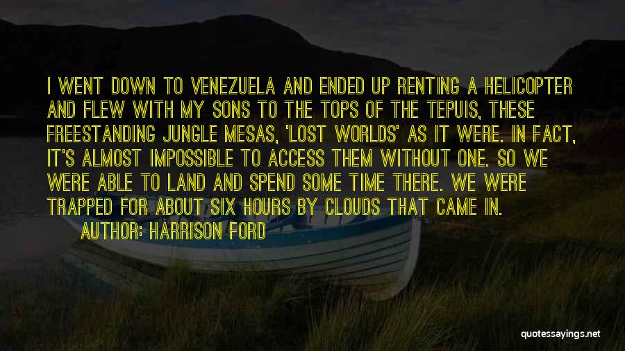Harrison Ford Quotes: I Went Down To Venezuela And Ended Up Renting A Helicopter And Flew With My Sons To The Tops Of