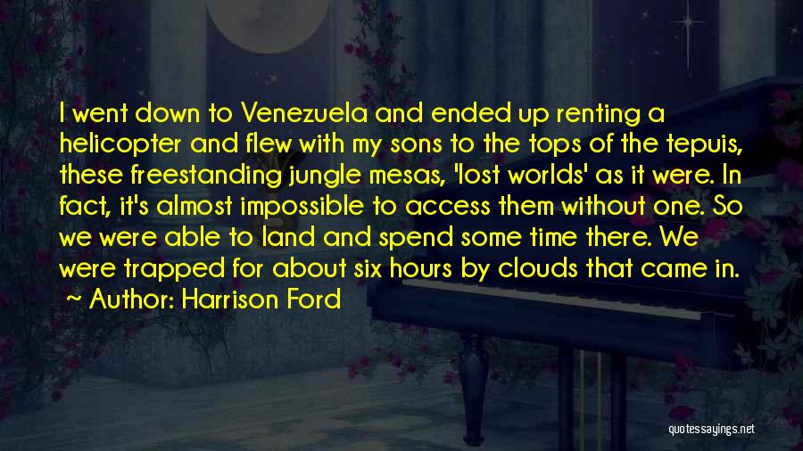 Harrison Ford Quotes: I Went Down To Venezuela And Ended Up Renting A Helicopter And Flew With My Sons To The Tops Of