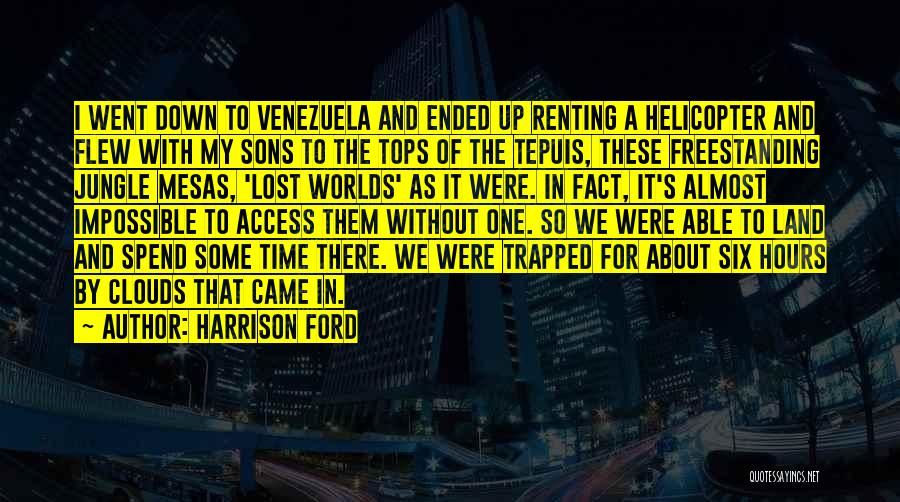 Harrison Ford Quotes: I Went Down To Venezuela And Ended Up Renting A Helicopter And Flew With My Sons To The Tops Of