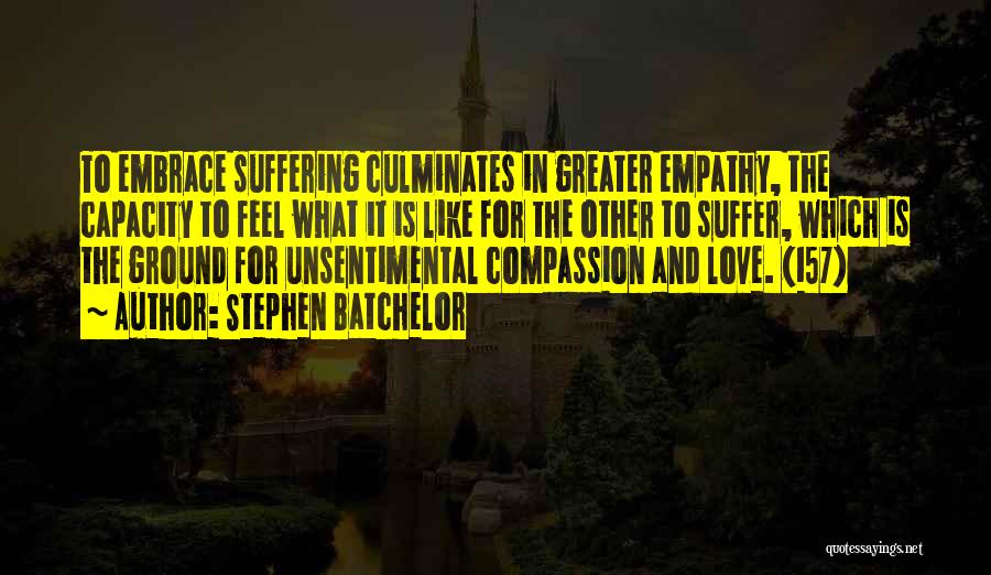 Stephen Batchelor Quotes: To Embrace Suffering Culminates In Greater Empathy, The Capacity To Feel What It Is Like For The Other To Suffer,