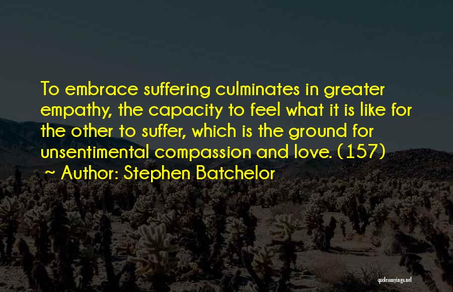 Stephen Batchelor Quotes: To Embrace Suffering Culminates In Greater Empathy, The Capacity To Feel What It Is Like For The Other To Suffer,