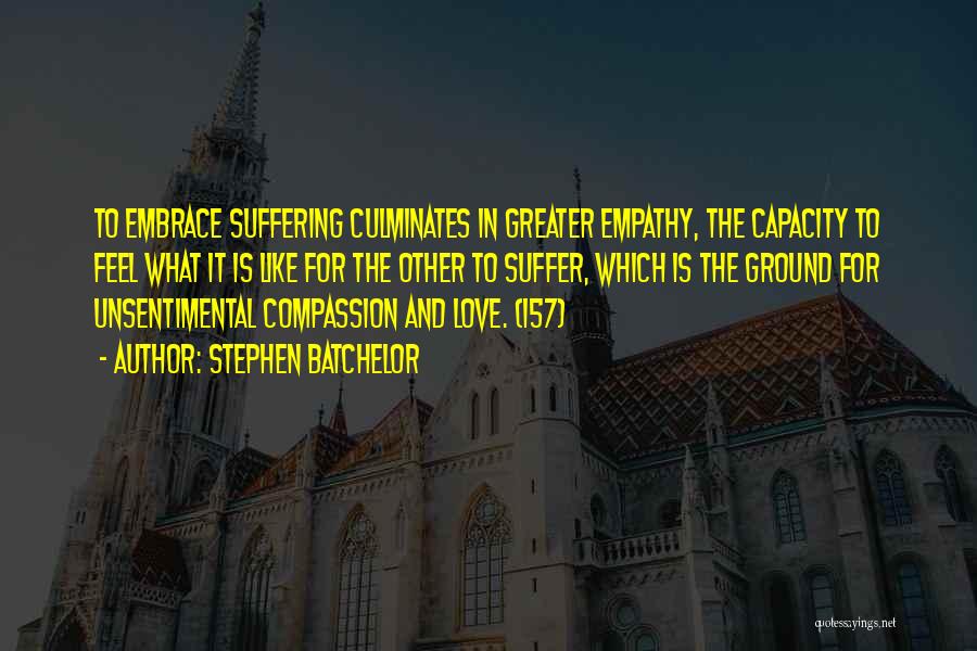 Stephen Batchelor Quotes: To Embrace Suffering Culminates In Greater Empathy, The Capacity To Feel What It Is Like For The Other To Suffer,