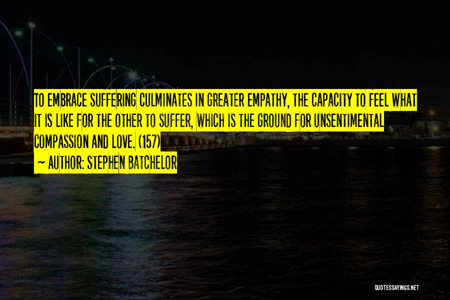 Stephen Batchelor Quotes: To Embrace Suffering Culminates In Greater Empathy, The Capacity To Feel What It Is Like For The Other To Suffer,