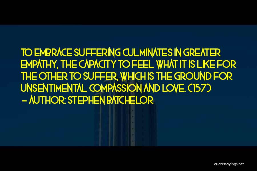 Stephen Batchelor Quotes: To Embrace Suffering Culminates In Greater Empathy, The Capacity To Feel What It Is Like For The Other To Suffer,