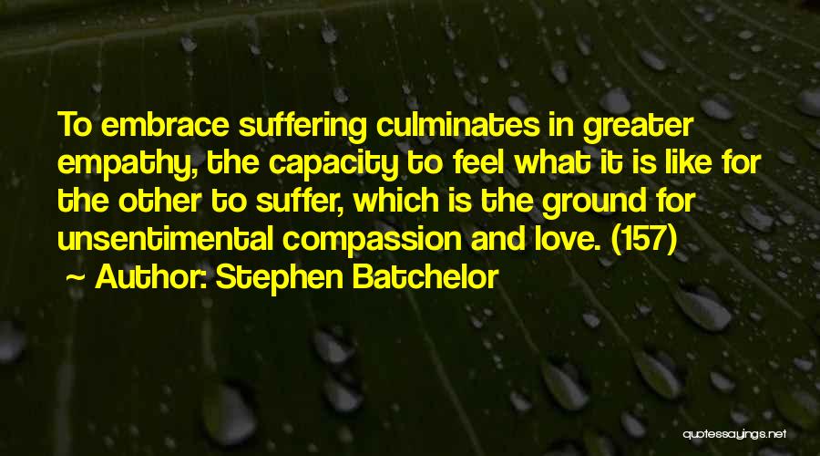 Stephen Batchelor Quotes: To Embrace Suffering Culminates In Greater Empathy, The Capacity To Feel What It Is Like For The Other To Suffer,