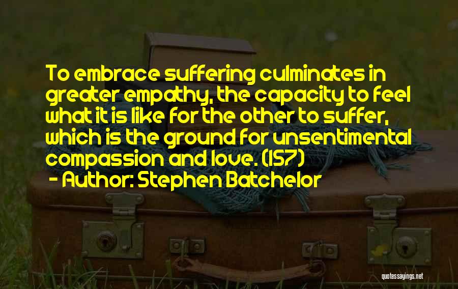 Stephen Batchelor Quotes: To Embrace Suffering Culminates In Greater Empathy, The Capacity To Feel What It Is Like For The Other To Suffer,