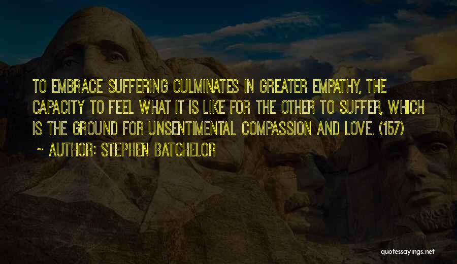 Stephen Batchelor Quotes: To Embrace Suffering Culminates In Greater Empathy, The Capacity To Feel What It Is Like For The Other To Suffer,