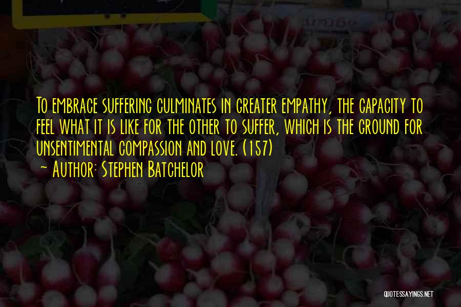 Stephen Batchelor Quotes: To Embrace Suffering Culminates In Greater Empathy, The Capacity To Feel What It Is Like For The Other To Suffer,