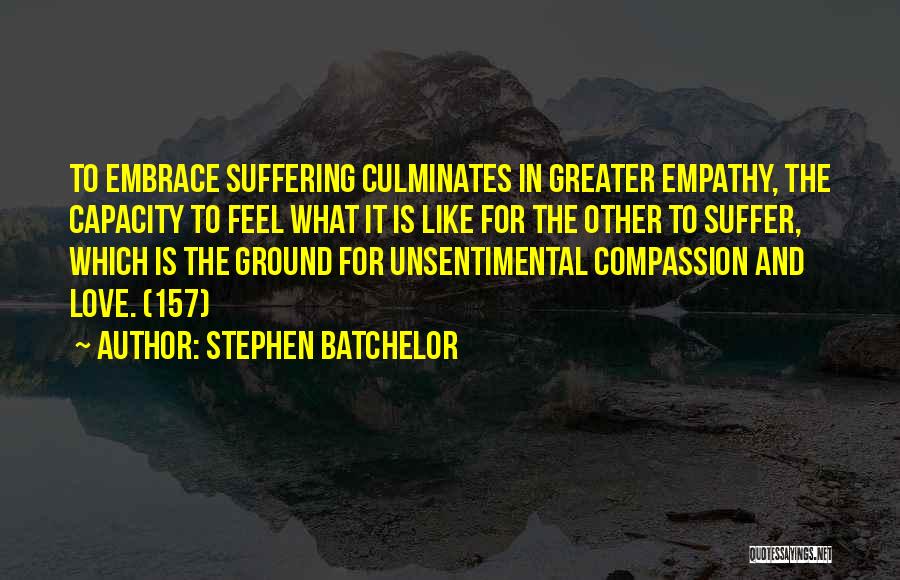 Stephen Batchelor Quotes: To Embrace Suffering Culminates In Greater Empathy, The Capacity To Feel What It Is Like For The Other To Suffer,