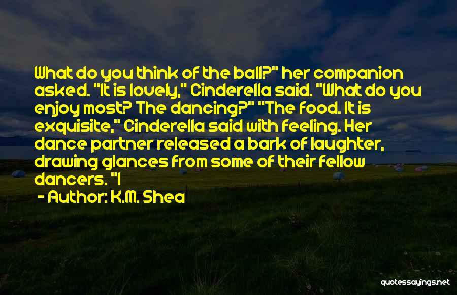 K.M. Shea Quotes: What Do You Think Of The Ball? Her Companion Asked. It Is Lovely, Cinderella Said. What Do You Enjoy Most?