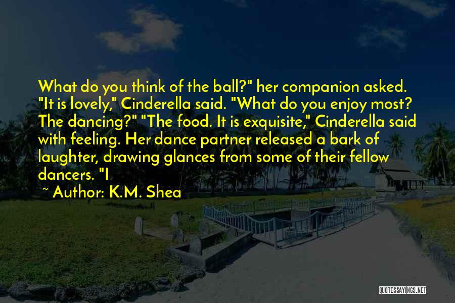 K.M. Shea Quotes: What Do You Think Of The Ball? Her Companion Asked. It Is Lovely, Cinderella Said. What Do You Enjoy Most?